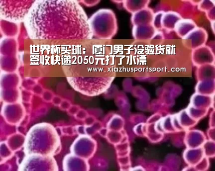 世界杯买球:厦门男子没验货就签收快递2050元打了水漂(图1) 世界杯买球