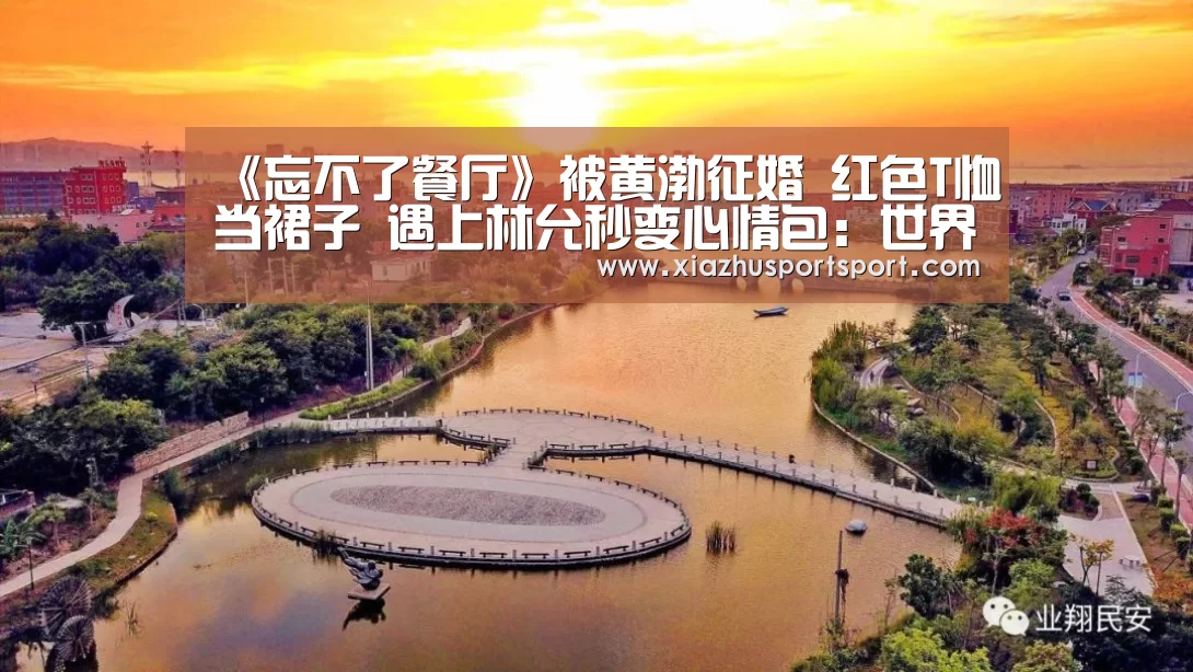《忘不了餐厅》被黄渤征婚 红色T恤当裙子 遇上林允秒变心情包:世界杯买球(图3) 世界杯买球网站