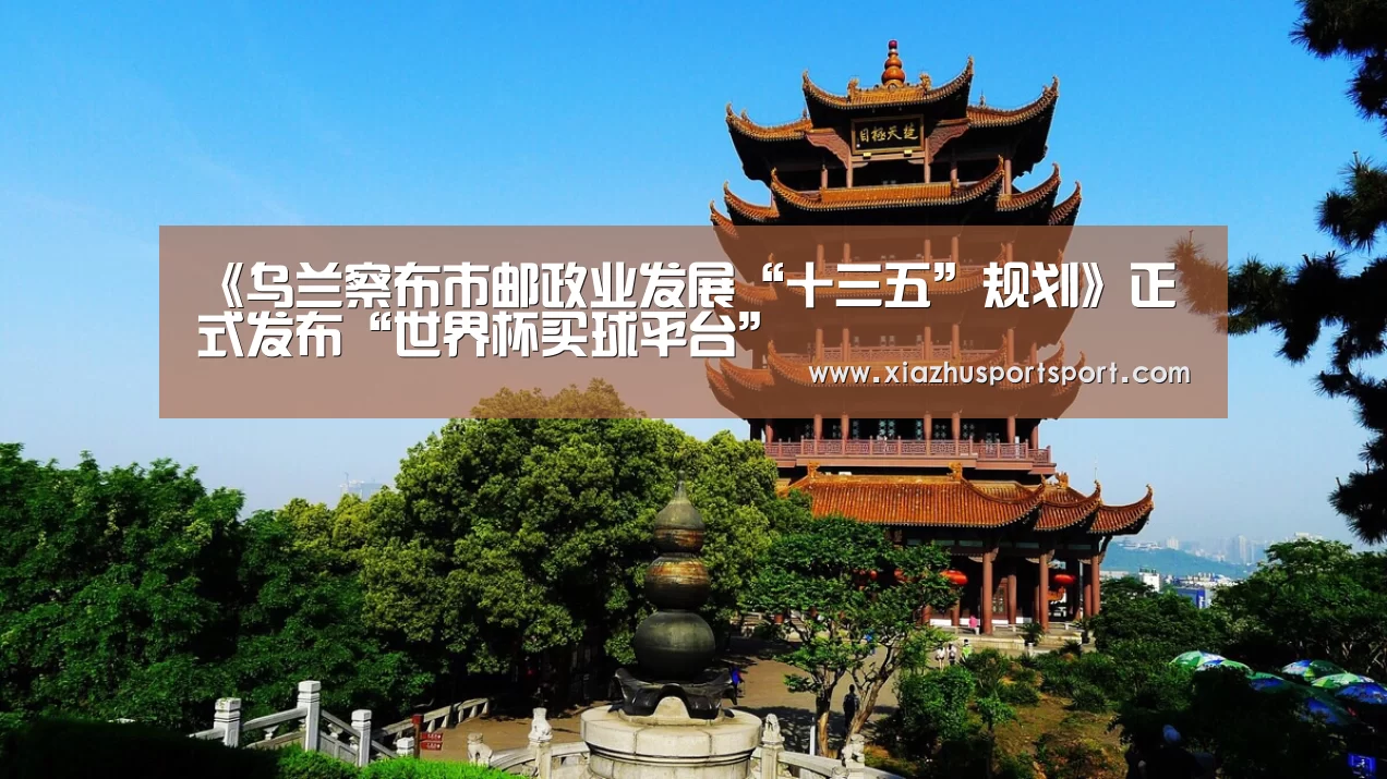 《乌兰察布市邮政业发展“十三五”规划》正式发布“世界杯买球平台”(图2) 世界杯买球官网