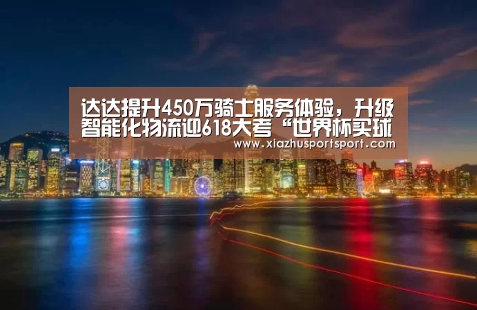 达达提升450万骑士服务体验,升级智能化物流迎618大考“世界杯买球网站”(图1) 世界杯买球
