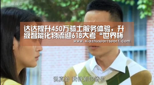 达达提升450万骑士服务体验,升级智能化物流迎618大考“世界杯买球网站”(图4) 世界杯买球